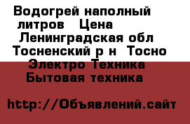 Водогрей наполный 300 литров › Цена ­ 20 000 - Ленинградская обл., Тосненский р-н, Тосно  Электро-Техника » Бытовая техника   